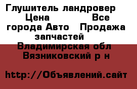 Глушитель ландровер . › Цена ­ 15 000 - Все города Авто » Продажа запчастей   . Владимирская обл.,Вязниковский р-н